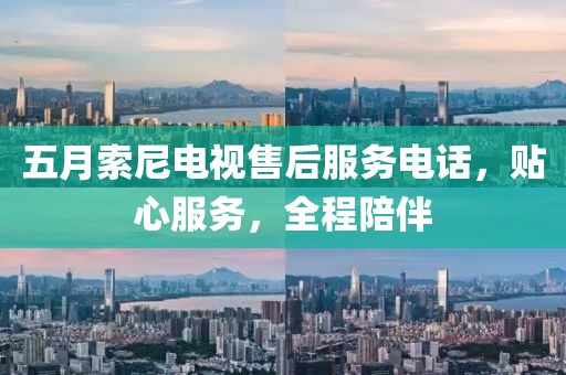 五月索尼電視售后服務(wù)電話，貼心服務(wù)，全程陪伴