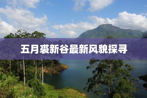 五月裘新谷最新風(fēng)貌探尋
