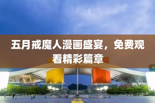 五月戒魔人漫畫盛宴，免費觀看精彩篇章