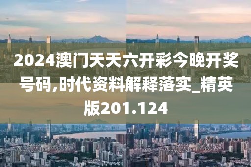 2024澳門天天六開彩今晚開獎(jiǎng)號(hào)碼,時(shí)代資料解釋落實(shí)_精英版201.124