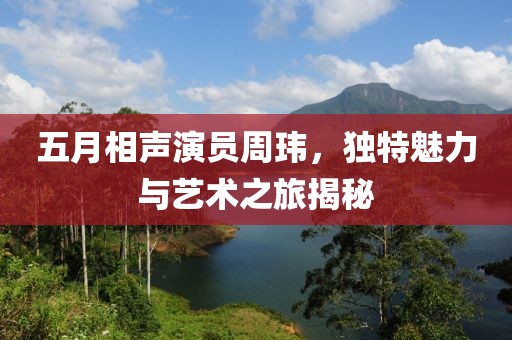 五月相聲演員周瑋，獨特魅力與藝術(shù)之旅揭秘