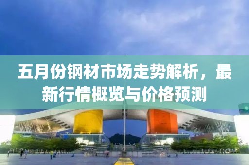 五月份鋼材市場走勢解析，最新行情概覽與價格預(yù)測