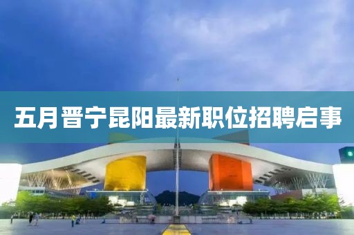 五月晉寧昆陽(yáng)最新職位招聘啟事
