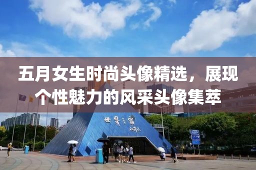 五月女生時(shí)尚頭像精選，展現(xiàn)個(gè)性魅力的風(fēng)采頭像集萃
