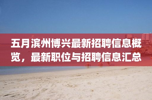 五月濱州博興最新招聘信息概覽，最新職位與招聘信息匯總