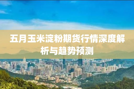 五月玉米淀粉期貨行情深度解析與趨勢(shì)預(yù)測(cè)