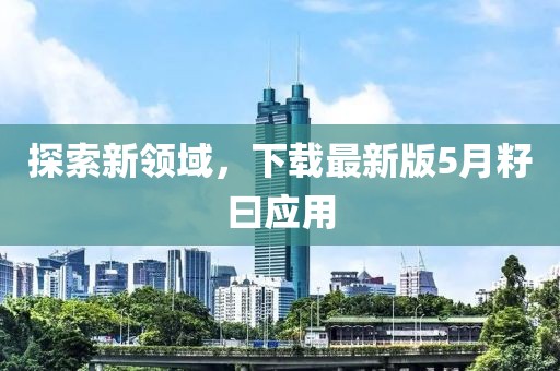 探索新領(lǐng)域，下載最新版5月籽曰應(yīng)用