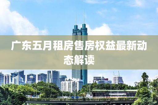 廣東五月租房售房權(quán)益最新動態(tài)解讀