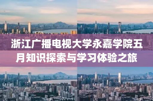 浙江廣播電視大學(xué)永嘉學(xué)院五月知識探索與學(xué)習(xí)體驗(yàn)之旅