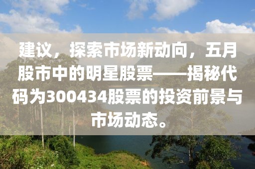 建議，探索市場新動向，五月股市中的明星股票——揭秘代碼為300434股票的投資前景與市場動態(tài)。