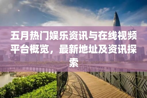 五月熱門娛樂資訊與在線視頻平臺概覽，最新地址及資訊探索