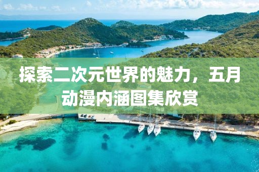探索二次元世界的魅力，五月動漫內(nèi)涵圖集欣賞
