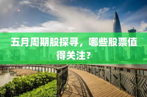 五月周期股探尋，哪些股票值得關(guān)注？