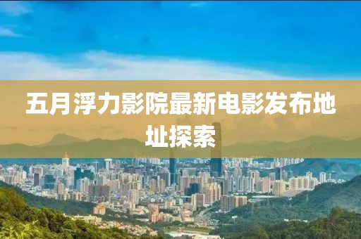 五月浮力影院最新電影發(fā)布地址探索