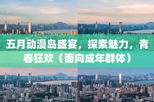 五月動漫島盛宴，探索魅力，青春狂歡（面向成年群體）