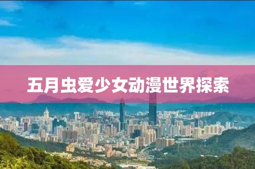五月蟲愛少女動(dòng)漫世界探索