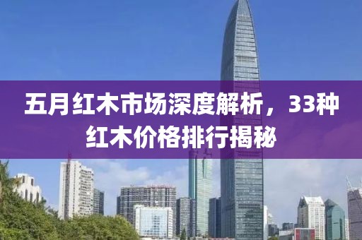 五月紅木市場深度解析，33種紅木價格排行揭秘