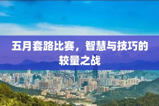五月套路比賽，智慧與技巧的較量之戰(zhàn)