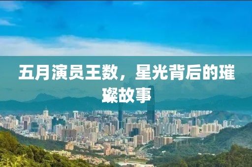 五月演員王數(shù)，星光背后的璀璨故事