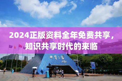 2024正版資料全年免費(fèi)共享，知識(shí)共享時(shí)代的來(lái)臨