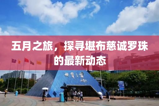 五月之旅，探尋堪布慈誠(chéng)羅珠的最新動(dòng)態(tài)
