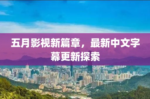 五月影視新篇章，最新中文字幕更新探索