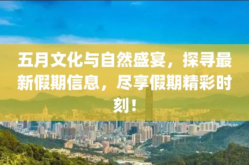 五月文化與自然盛宴，探尋最新假期信息，盡享假期精彩時刻！