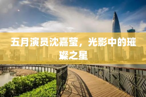 五月演員沈嘉瑩，光影中的璀璨之星