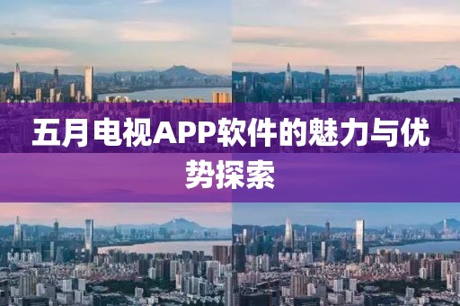 五月電視APP軟件的魅力與優(yōu)勢(shì)探索