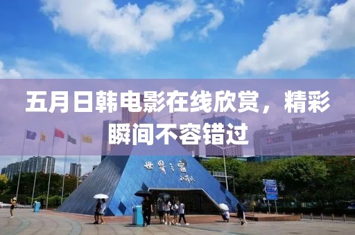 五月日韓電影在線欣賞，精彩瞬間不容錯(cuò)過(guò)