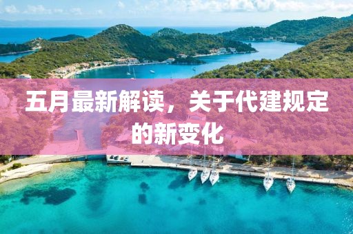五月最新解讀，關(guān)于代建規(guī)定的新變化