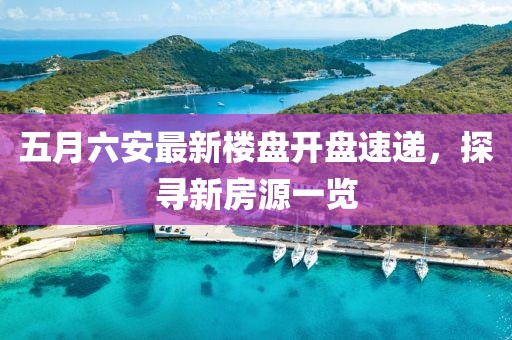 五月六安最新樓盤開盤速遞，探尋新房源一覽