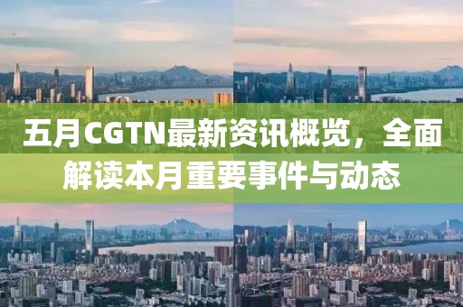 五月CGTN最新資訊概覽，全面解讀本月重要事件與動(dòng)態(tài)