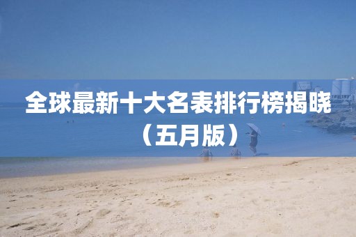 全球最新十大名表排行榜揭曉（五月版）