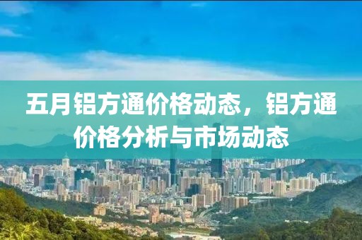 五月鋁方通價格動態(tài)，鋁方通價格分析與市場動態(tài)