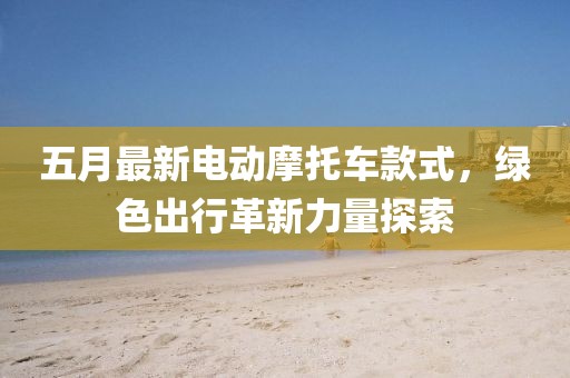 五月最新電動(dòng)摩托車款式，綠色出行革新力量探索