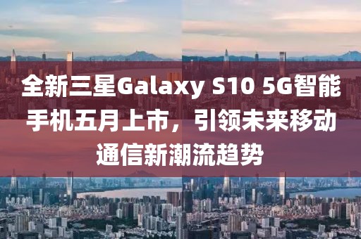 全新三星Galaxy S10 5G智能手機五月上市，引領(lǐng)未來移動通信新潮流趨勢