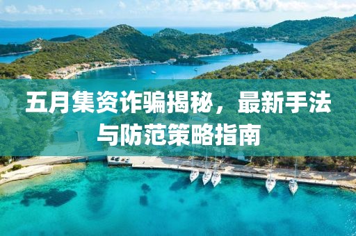 五月集資詐騙揭秘，最新手法與防范策略指南