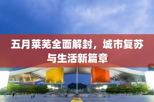 五月萊蕪全面解封，城市復(fù)蘇與生活新篇章