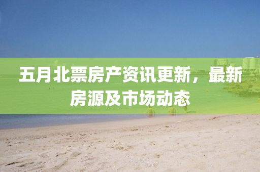 五月北票房產(chǎn)資訊更新，最新房源及市場動(dòng)態(tài)