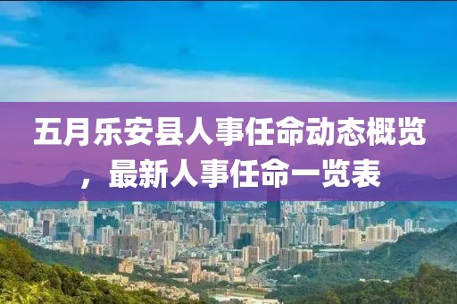 五月樂(lè)安縣人事任命動(dòng)態(tài)概覽，最新人事任命一覽表