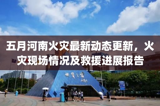 五月河南火災(zāi)最新動態(tài)更新，火災(zāi)現(xiàn)場情況及救援進(jìn)展報告