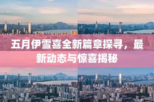 五月伊雪喜全新篇章探尋，最新動態(tài)與驚喜揭秘