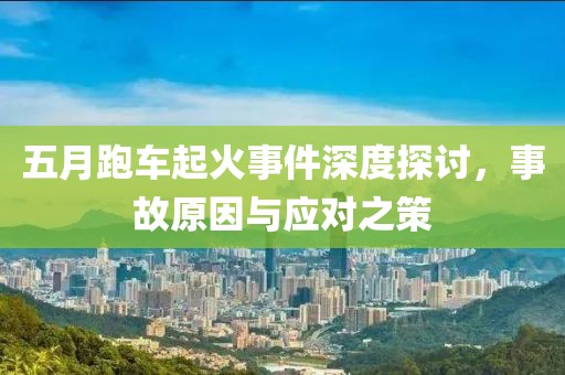 五月跑車起火事件深度探討，事故原因與應(yīng)對(duì)之策