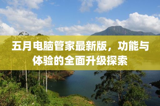 五月電腦管家最新版，功能與體驗的全面升級探索