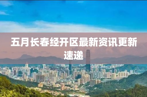 五月長(zhǎng)春經(jīng)開區(qū)最新資訊更新速遞