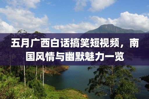 五月廣西白話搞笑短視頻，南國風(fēng)情與幽默魅力一覽