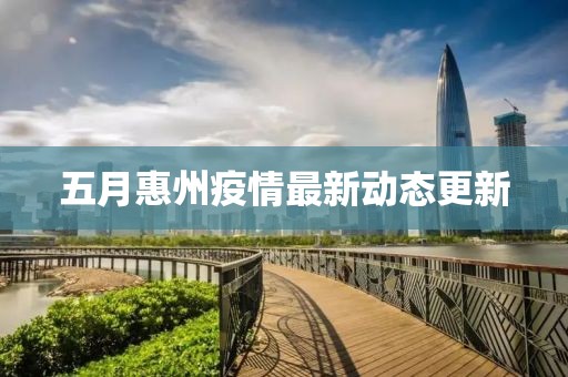 五月惠州疫情最新動態(tài)更新