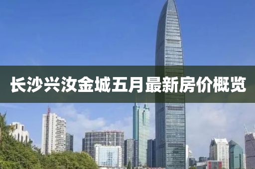 長(zhǎng)沙興汝金城五月最新房?jī)r(jià)概覽
