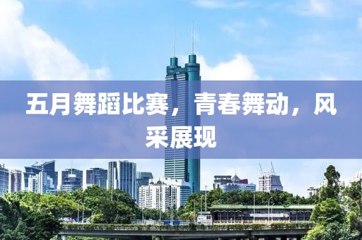 五月舞蹈比賽，青春舞動(dòng)，風(fēng)采展現(xiàn)